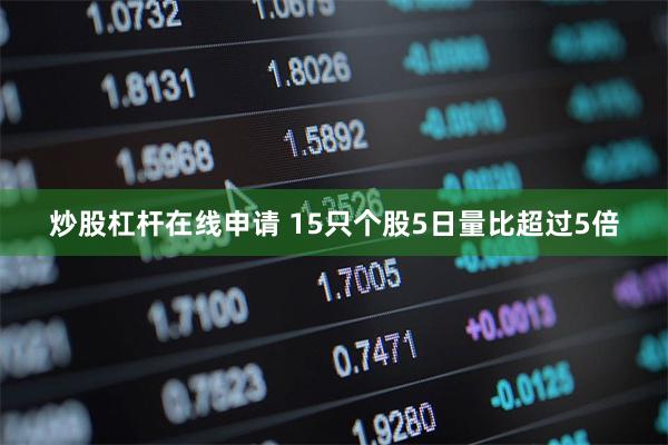 炒股杠杆在线申请 15只个股5日量比超过5倍