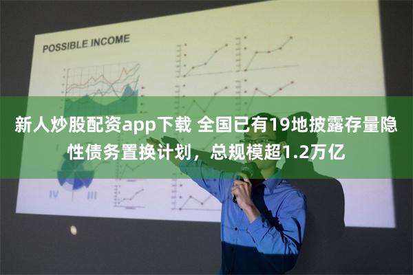 新人炒股配资app下载 全国已有19地披露存量隐性债务置换计划，总规模超1.2万亿