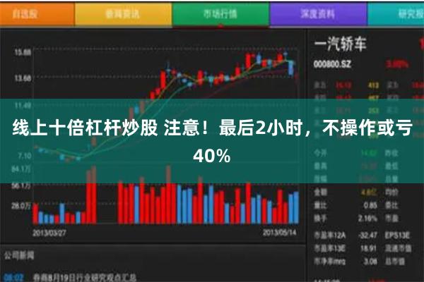 线上十倍杠杆炒股 注意！最后2小时，不操作或亏40%