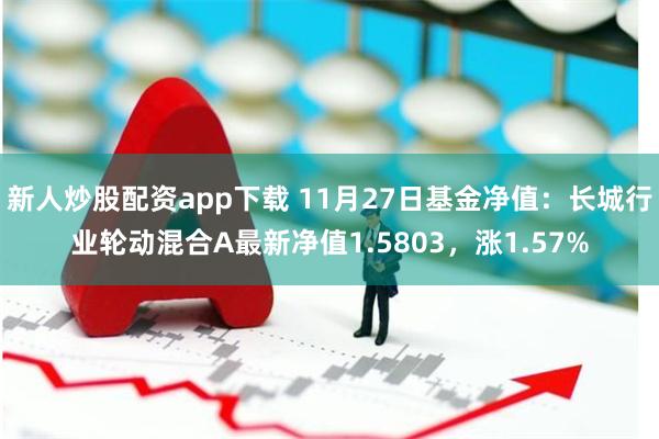 新人炒股配资app下载 11月27日基金净值：长城行业轮动混合A最新净值1.5803，涨1.57%