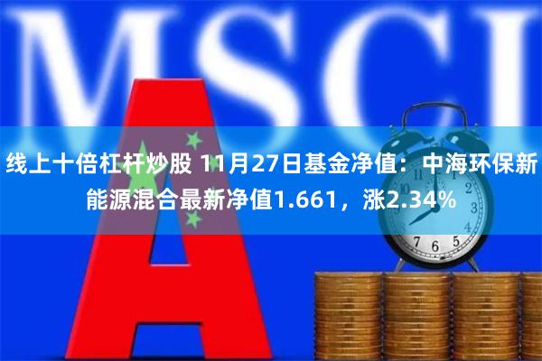 线上十倍杠杆炒股 11月27日基金净值：中海环保新能源混合最新净值1.661，涨2.34%