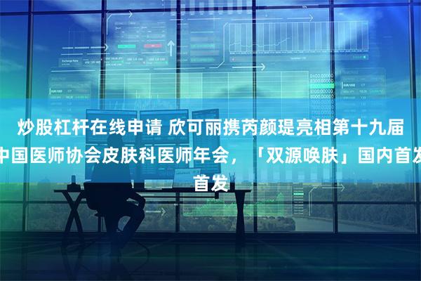 炒股杠杆在线申请 欣可丽携芮颜瑅亮相第十九届中国医师协会皮肤科医师年会，「双源唤肤」国内首发