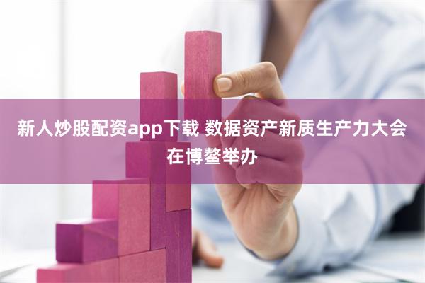 新人炒股配资app下载 数据资产新质生产力大会在博鳌举办