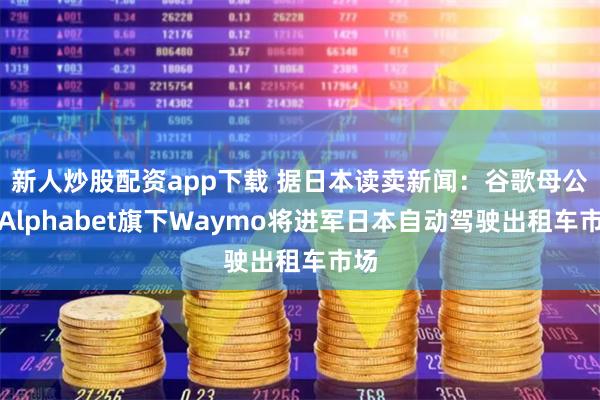 新人炒股配资app下载 据日本读卖新闻：谷歌母公司Alphabet旗下Waymo将进军日本自动驾驶出租车市场