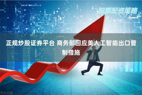 正规炒股证券平台 商务部回应美人工智能出口管制措施