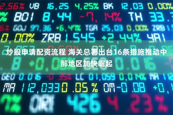 炒股申请配资流程 海关总署出台16条措施推动中部地区加快崛起