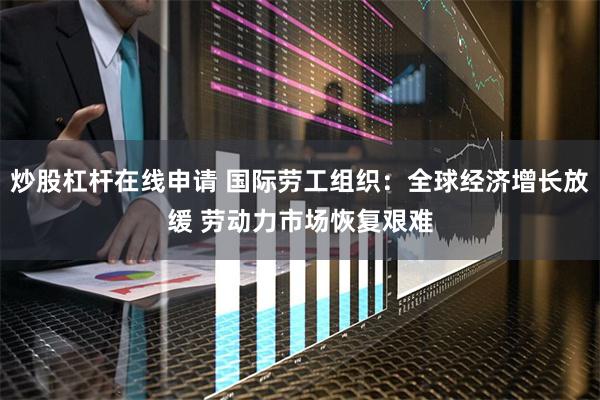 炒股杠杆在线申请 国际劳工组织：全球经济增长放缓 劳动力市场恢复艰难