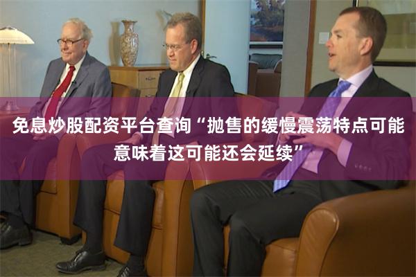 免息炒股配资平台查询“抛售的缓慢震荡特点可能意味着这可能还会延续”