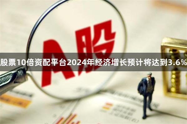 股票10倍资配平台2024年经济增长预计将达到3.6%