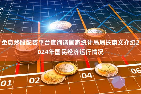 免息炒股配资平台查询请国家统计局局长康义介绍2024年国民经济运行情况