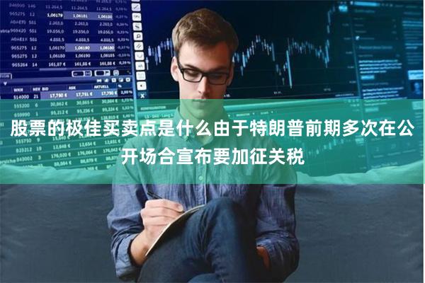 股票的极佳买卖点是什么由于特朗普前期多次在公开场合宣布要加征关税