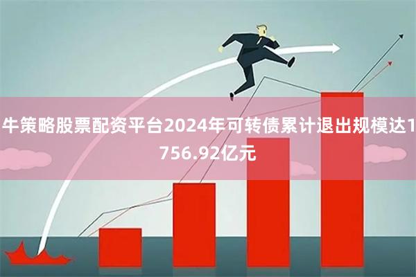 牛策略股票配资平台2024年可转债累计退出规模达1756.92亿元