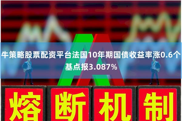 牛策略股票配资平台法国10年期国债收益率涨0.6个基点报3.087%