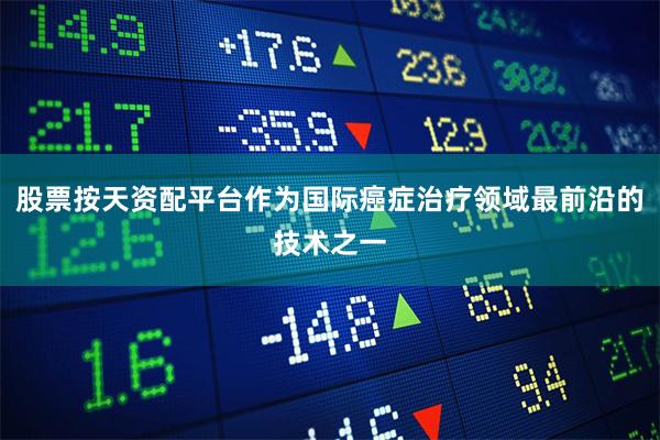 股票按天资配平台作为国际癌症治疗领域最前沿的技术之一