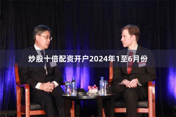 炒股十倍配资开户2024年1至6月份