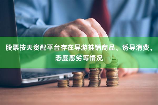 股票按天资配平台存在导游推销商品、诱导消费、态度恶劣等情况