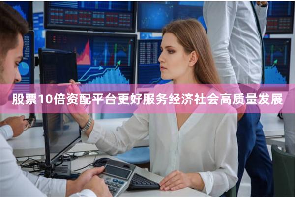 股票10倍资配平台更好服务经济社会高质量发展