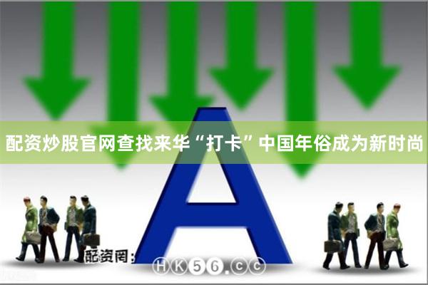 配资炒股官网查找来华“打卡”中国年俗成为新时尚