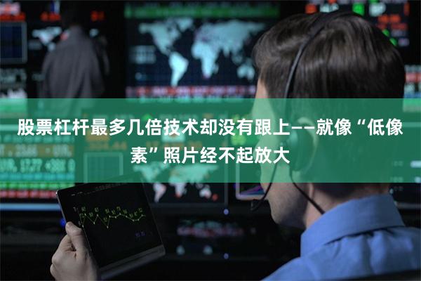 股票杠杆最多几倍技术却没有跟上——就像“低像素”照片经不起放大