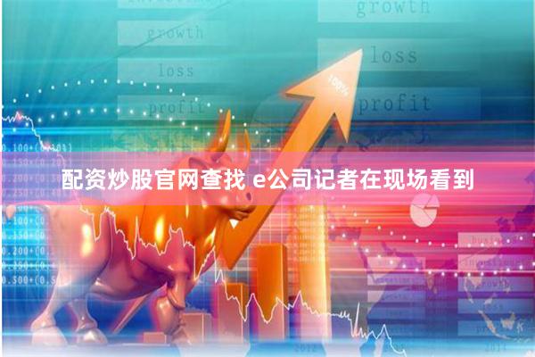 配资炒股官网查找 　　e公司记者在现场看到