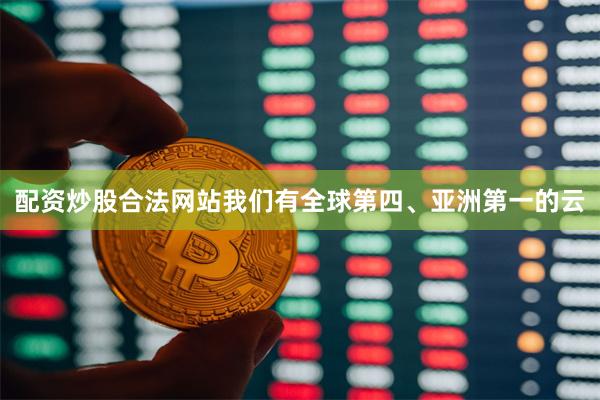 配资炒股合法网站我们有全球第四、亚洲第一的云