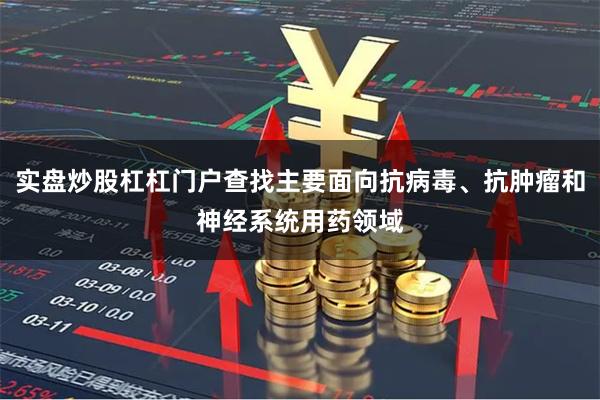 实盘炒股杠杠门户查找主要面向抗病毒、抗肿瘤和神经系统用药领域