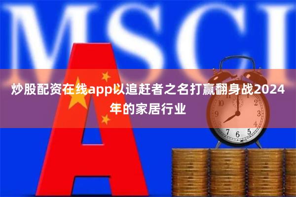 炒股配资在线app以追赶者之名打赢翻身战2024年的家居行业