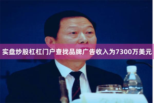 实盘炒股杠杠门户查找品牌广告收入为7300万美元