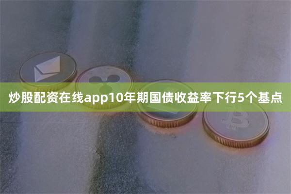 炒股配资在线app10年期国债收益率下行5个基点