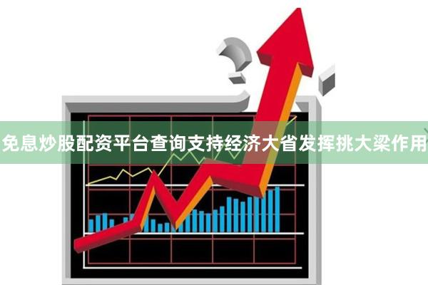 免息炒股配资平台查询支持经济大省发挥挑大梁作用
