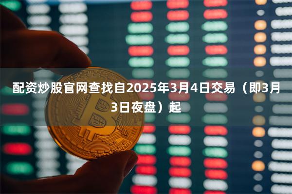 配资炒股官网查找自2025年3月4日交易（即3月3日夜盘）起