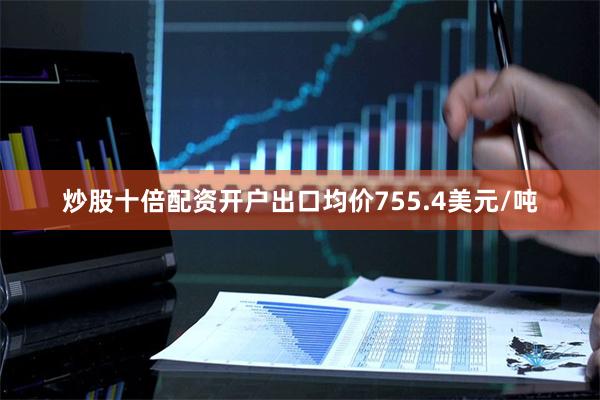 炒股十倍配资开户出口均价755.4美元/吨