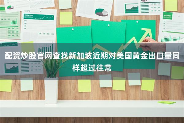 配资炒股官网查找新加坡近期对美国黄金出口量同样超过往常