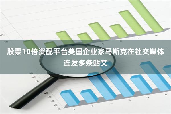 股票10倍资配平台美国企业家马斯克在社交媒体连发多条贴文
