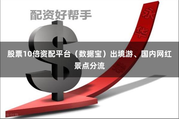股票10倍资配平台（数据宝）出境游、国内网红景点分流