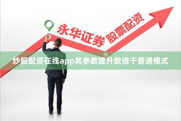 炒股配资在线app其参数提升数倍于普通模式