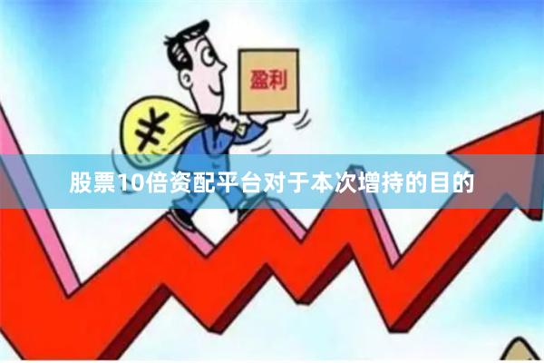 股票10倍资配平台　　对于本次增持的目的
