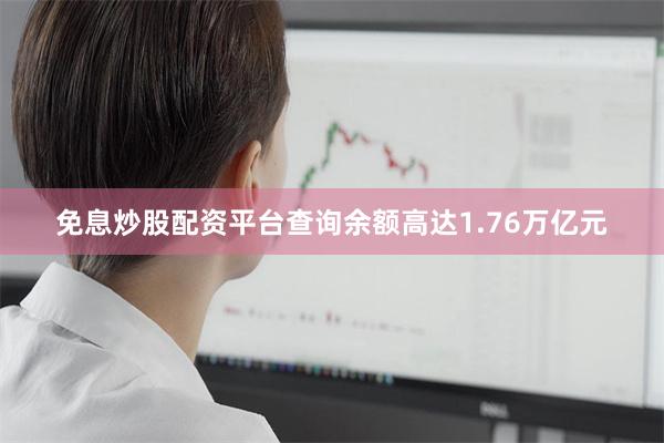 免息炒股配资平台查询余额高达1.76万亿元
