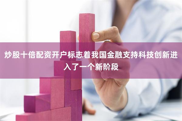 炒股十倍配资开户标志着我国金融支持科技创新进入了一个新阶段