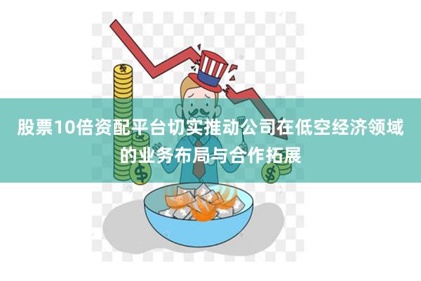 股票10倍资配平台切实推动公司在低空经济领域的业务布局与合作拓展