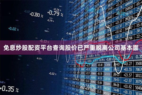 免息炒股配资平台查询股价已严重脱离公司基本面