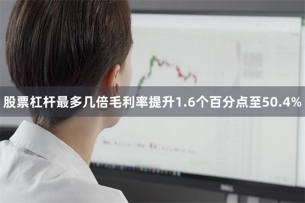 股票杠杆最多几倍毛利率提升1.6个百分点至50.4%