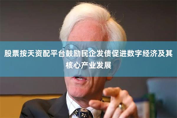 股票按天资配平台鼓励民企发债促进数字经济及其核心产业发展