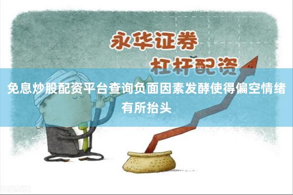 免息炒股配资平台查询负面因素发酵使得偏空情绪有所抬头
