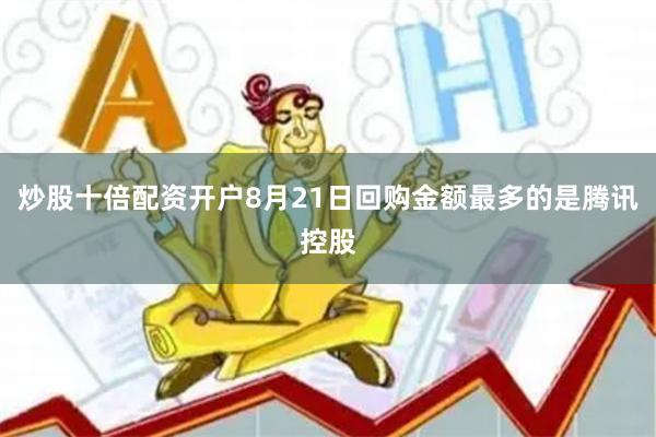 炒股十倍配资开户8月21日回购金额最多的是腾讯控股