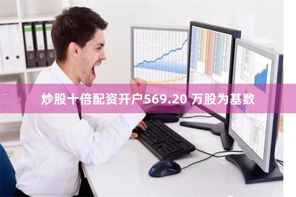 炒股十倍配资开户569.20 万股为基数