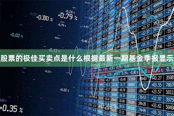 股票的极佳买卖点是什么根据最新一期基金季报显示