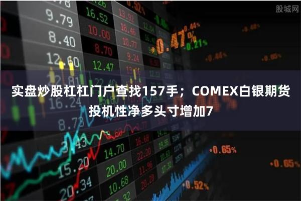 实盘炒股杠杠门户查找157手；COMEX白银期货投机性净多头寸增加7
