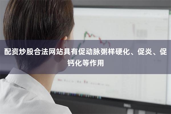 配资炒股合法网站具有促动脉粥样硬化、促炎、促钙化等作用
