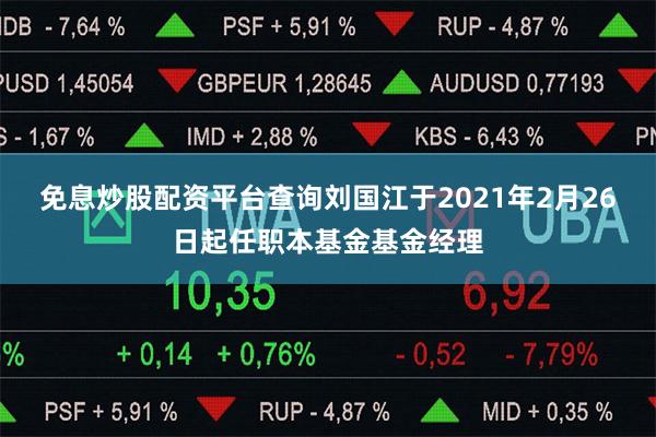 免息炒股配资平台查询刘国江于2021年2月26日起任职本基金基金经理